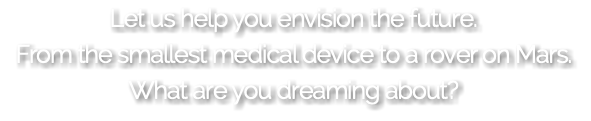 Let us help you envision the future. From the smallest medical device to a rover on Mars. What are you dreaming about?